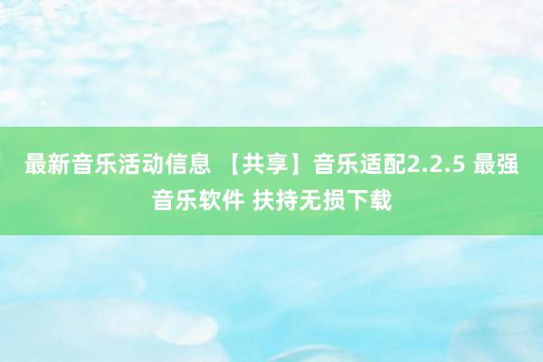 最新音乐活动信息 【共享】音乐适配2.2.5 最强音乐软件 扶持无损下载